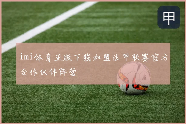 imi体育正版下载加盟法甲联赛官方合作伙伴阵营